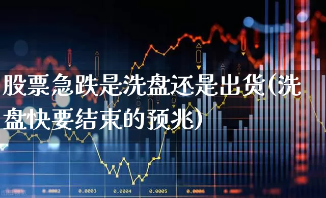 股票急跌是洗盘还是出货(洗盘快要结束的预兆)_https://www.ccit-cctv.com_深交所_第1张