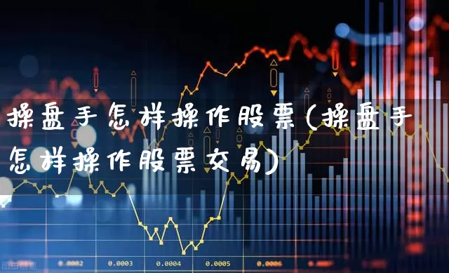 操盘手怎样操作股票(操盘手怎样操作股票交易)_https://www.ccit-cctv.com_深交所_第1张