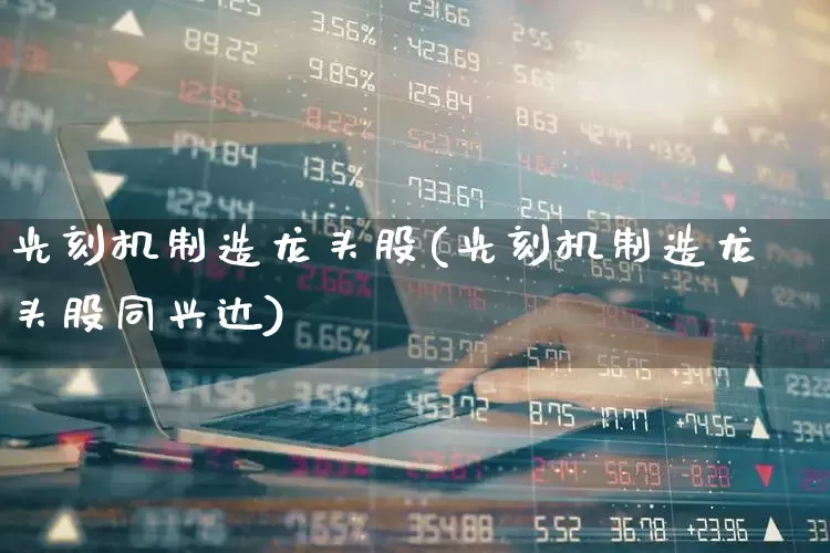 光刻机制造龙头股(光刻机制造龙头股同兴达)_https://www.ccit-cctv.com_科创板_第1张