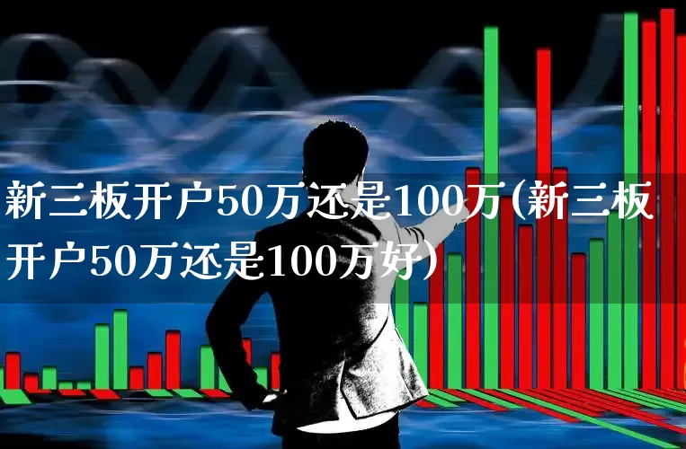 新三板开户50万还是100万(新三板开户50万还是100万好)_https://www.ccit-cctv.com_科创板_第1张