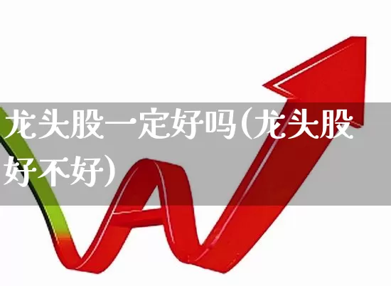 龙头股一定好吗(龙头股好不好)_https://www.ccit-cctv.com_上交所_第1张