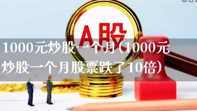 1000元炒股一个月(1000元炒股一个月股票跌了10倍)_https://www.ccit-cctv.com_深交所_第1张
