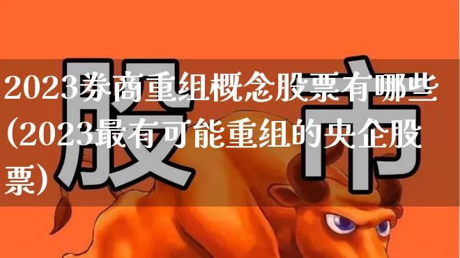 2023券商重组概念股票有哪些(2023最有可能重组的央企股票)_https://www.ccit-cctv.com_深交所_第1张
