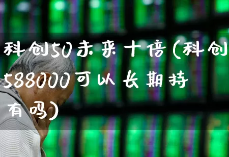 科创50未来十倍(科创588000可以长期持有吗)_https://www.ccit-cctv.com_北交所_第1张