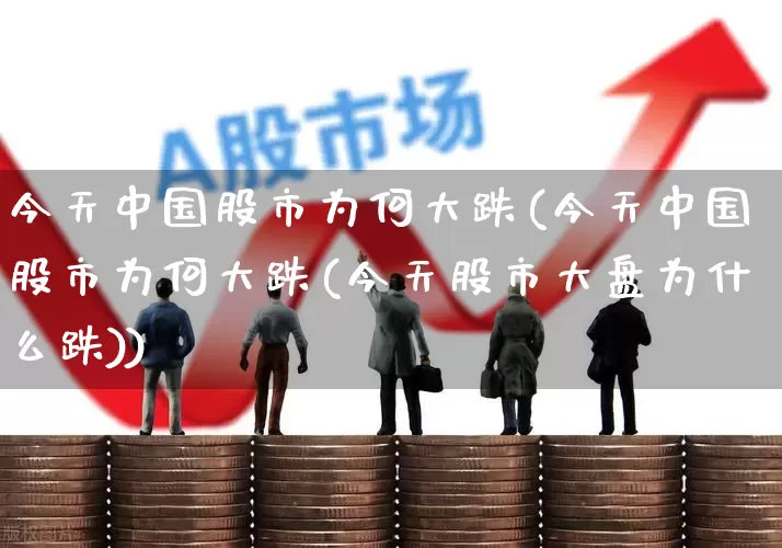 今天中国股市为何大跌(今天中国股市为何大跌(今天股市大盘为什么跌))_https://www.ccit-cctv.com_深交所_第1张