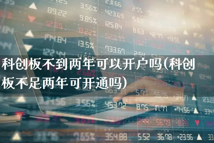 科创板不到两年可以开户吗(科创板不足两年可开通吗)_https://www.ccit-cctv.com_北交所_第1张