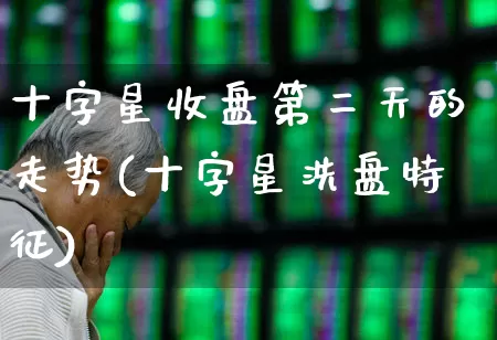 十字星收盘第二天的走势(十字星洗盘特征)_https://www.ccit-cctv.com_北交所_第1张