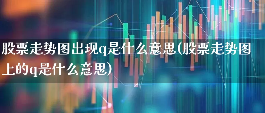 股票走势图出现q是什么意思(股票走势图上的q是什么意思)_https://www.ccit-cctv.com_深交所_第1张