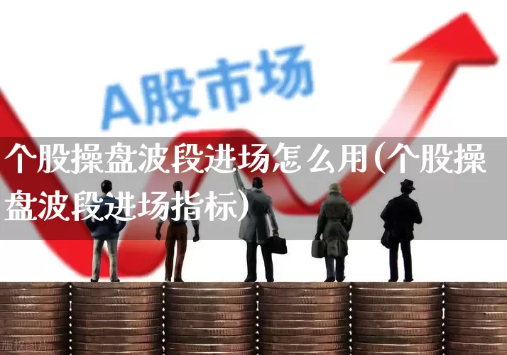 个股操盘波段进场怎么用(个股操盘波段进场指标)_https://www.ccit-cctv.com_北交所_第1张