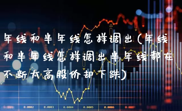 年线和半年线怎样调出(年线和半年线怎样调出半年线都在不断太高股价却下跌)_https://www.ccit-cctv.com_科创板_第1张