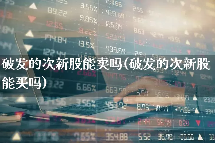 破发的次新股能卖吗(破发的次新股能买吗)_https://www.ccit-cctv.com_科创板_第1张