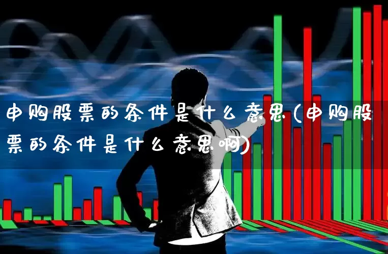 申购股票的条件是什么意思(申购股票的条件是什么意思啊)_https://www.ccit-cctv.com_北交所_第1张