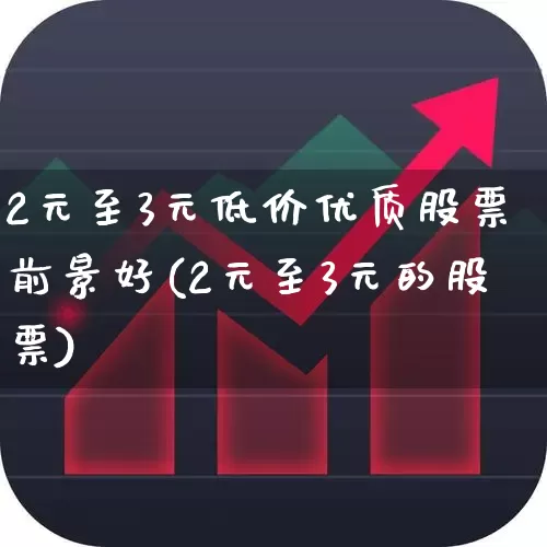 2元至3元低价优质股票前景好(2元至3元的股票)_https://www.ccit-cctv.com_科创板_第1张