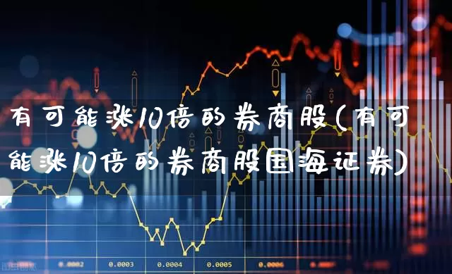 有可能涨10倍的券商股(有可能涨10倍的券商股国海证券)_https://www.ccit-cctv.com_创业板_第1张