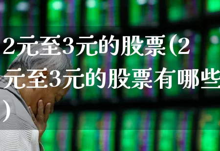 2元至3元的股票(2元至3元的股票有哪些)_https://www.ccit-cctv.com_北交所_第1张