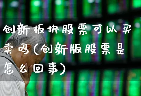 创新板块股票可以买卖吗(创新版股票是怎么回事)_https://www.ccit-cctv.com_创业板_第1张