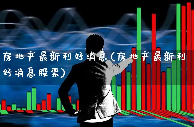 房地产最新利好消息(房地产最新利好消息股票)_https://www.ccit-cctv.com_北交所_第1张