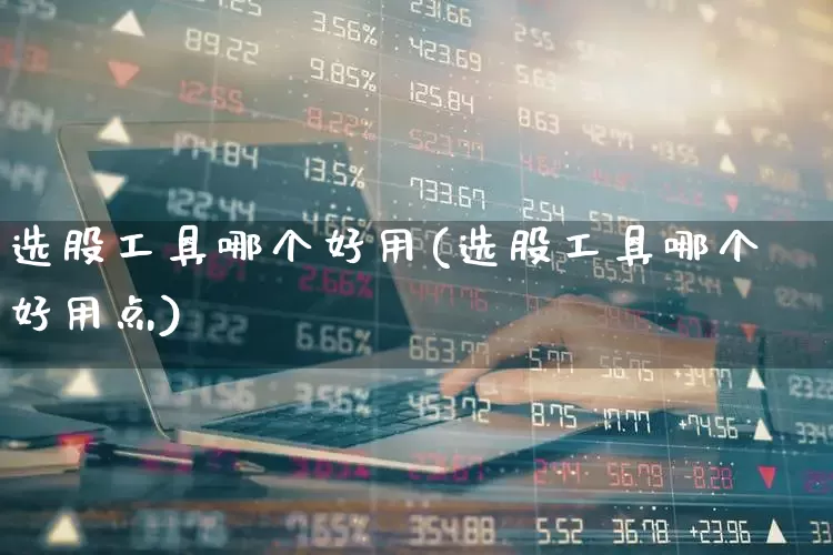 选股工具哪个好用(选股工具哪个好用点)_https://www.ccit-cctv.com_科创板_第1张
