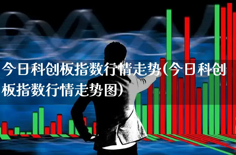 今日科创板指数行情走势(今日科创板指数行情走势图)_https://www.ccit-cctv.com_创业板_第1张