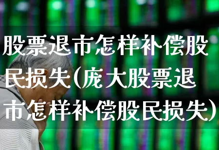 股票退市怎样补偿股民损失(庞大股票退市怎样补偿股民损失)_https://www.ccit-cctv.com_创业板_第1张