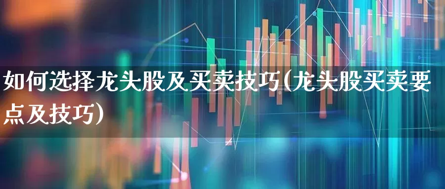 如何选择龙头股及买卖技巧(龙头股买卖要点及技巧)_https://www.ccit-cctv.com_北交所_第1张