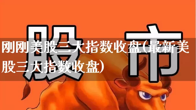刚刚美股三大指数收盘(最新美股三大指数收盘)_https://www.ccit-cctv.com_上交所_第1张