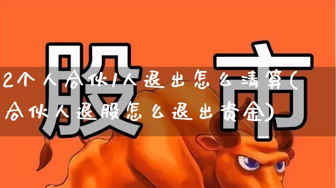 2个人合伙1人退出怎么清算(合伙人退股怎么退出资金)_https://www.ccit-cctv.com_科创板_第1张