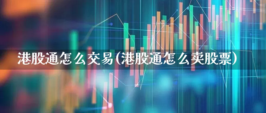 港股通怎么交易(港股通怎么卖股票)_https://www.ccit-cctv.com_创业板_第1张