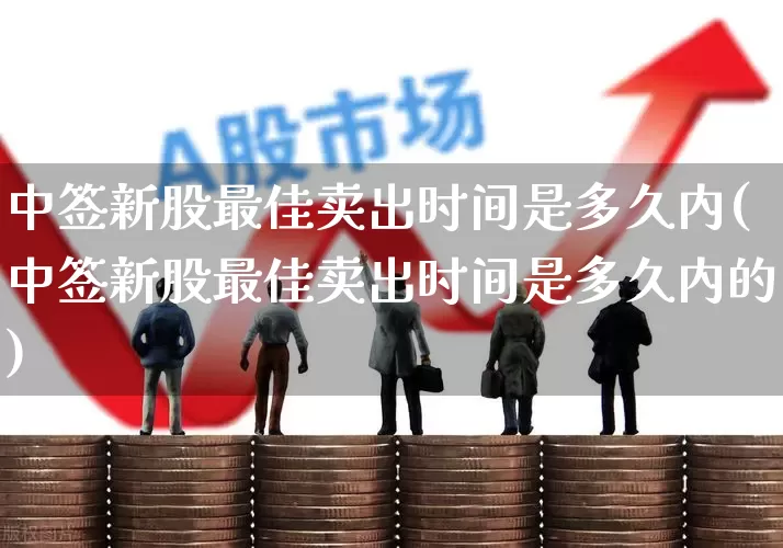 中签新股最佳卖出时间是多久内(中签新股最佳卖出时间是多久内的)_https://www.ccit-cctv.com_创业板_第1张
