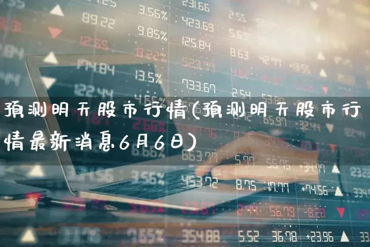 预测明天股市行情(预测明天股市行情最新消息6月6日)_https://www.ccit-cctv.com_上交所_第1张