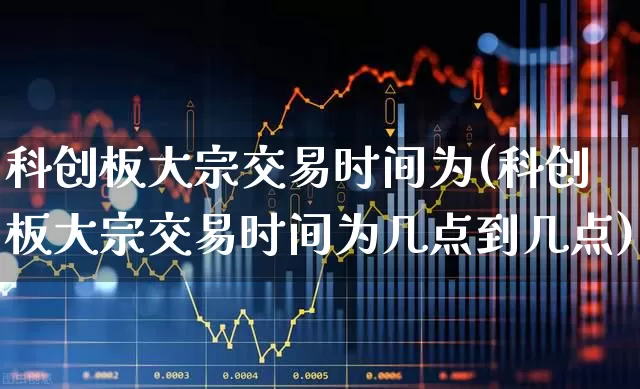 科创板大宗交易时间为(科创板大宗交易时间为几点到几点)_https://www.ccit-cctv.com_深交所_第1张