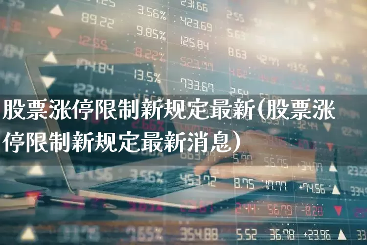 股票涨停限制新规定最新(股票涨停限制新规定最新消息)_https://www.ccit-cctv.com_深交所_第1张