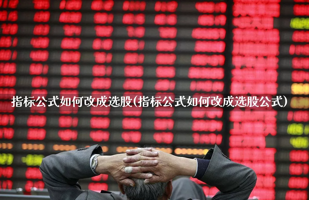 指标公式如何改成选股(指标公式如何改成选股公式)_https://www.ccit-cctv.com_北交所_第1张
