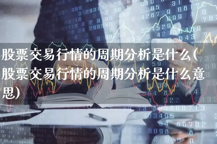股票交易行情的周期分析是什么(股票交易行情的周期分析是什么意思)_https://www.ccit-cctv.com_创业板_第1张
