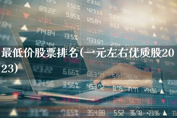最低价股票排名(一元左右优质股2023)_https://www.ccit-cctv.com_创业板_第1张