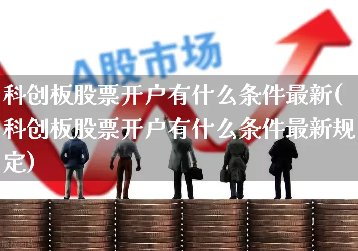 科创板股票开户有什么条件最新(科创板股票开户有什么条件最新规定)_https://www.ccit-cctv.com_北交所_第1张