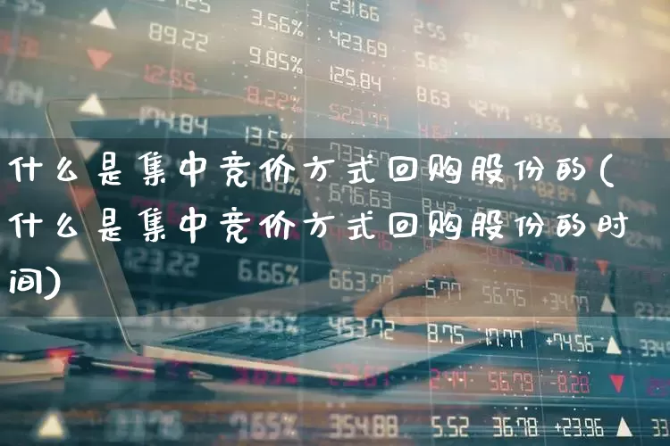 什么是集中竞价方式回购股份的(什么是集中竞价方式回购股份的时间)_https://www.ccit-cctv.com_北交所_第1张