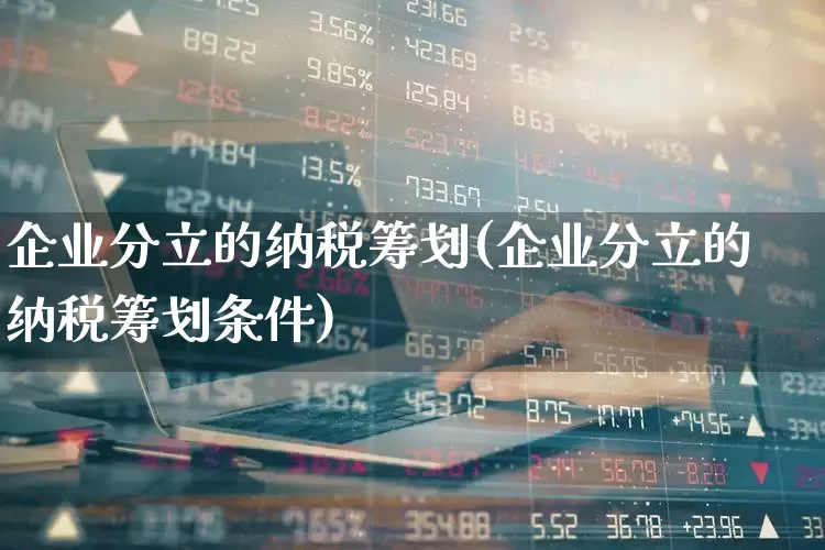 企业分立的纳税筹划(企业分立的纳税筹划条件)_https://www.ccit-cctv.com_创业板_第1张