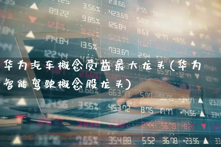 华为汽车概念受益最大龙头(华为智能驾驶概念股龙头)_https://www.ccit-cctv.com_上交所_第1张