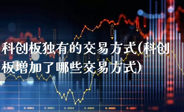 科创板独有的交易方式(科创板增加了哪些交易方式)_https://www.ccit-cctv.com_北交所_第1张