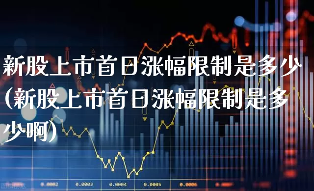新股上市首日涨幅限制是多少(新股上市首日涨幅限制是多少啊)_https://www.ccit-cctv.com_创业板_第1张