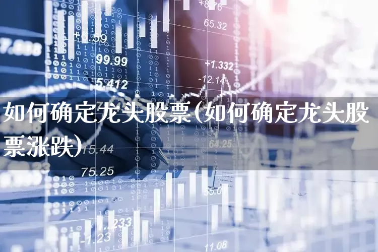 如何确定龙头股票(如何确定龙头股票涨跌)_https://www.ccit-cctv.com_北交所_第1张