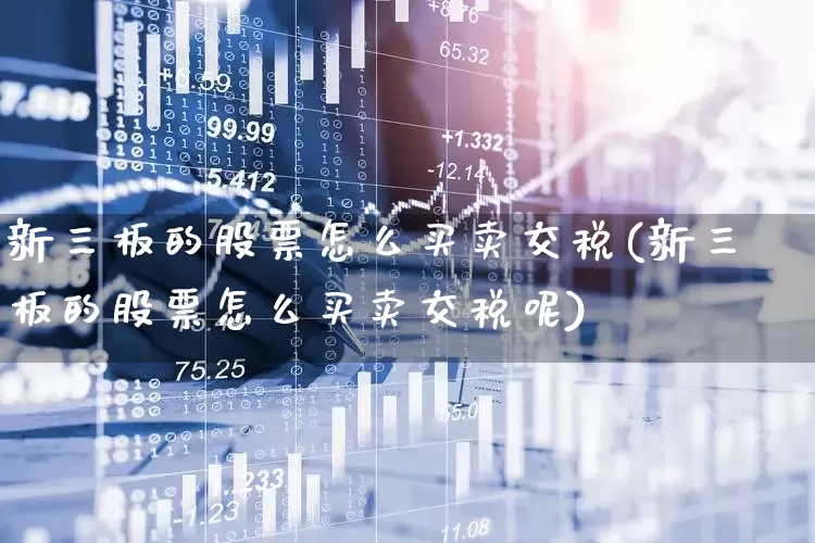 新三板的股票怎么买卖交税(新三板的股票怎么买卖交税呢)_https://www.ccit-cctv.com_上交所_第1张