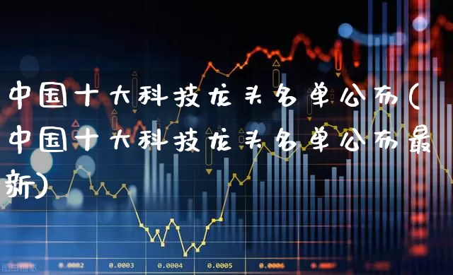 中国十大科技龙头名单公布(中国十大科技龙头名单公布最新)_https://www.ccit-cctv.com_科创板_第1张