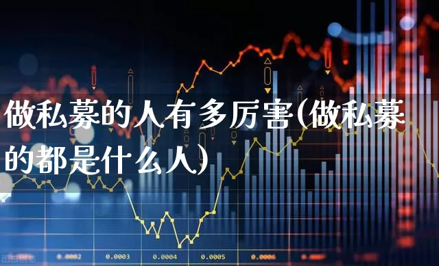 做私募的人有多厉害(做私募的都是什么人)_https://www.ccit-cctv.com_创业板_第1张