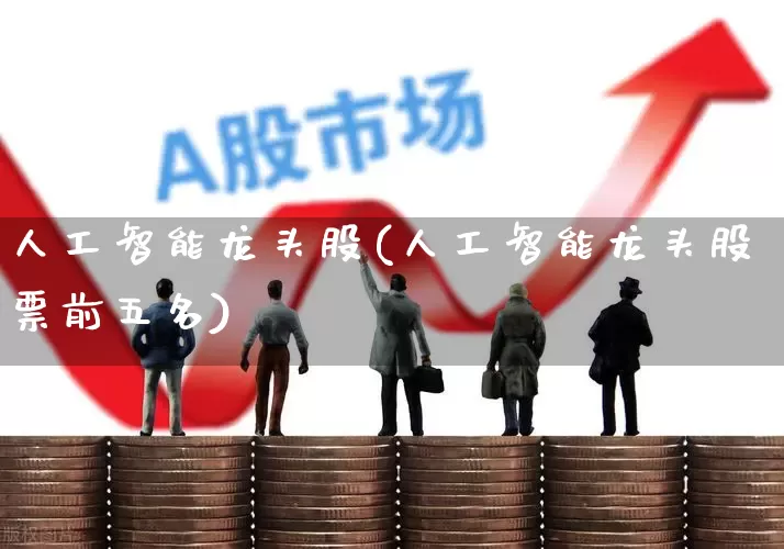 人工智能龙头股(人工智能龙头股票前五名)_https://www.ccit-cctv.com_科创板_第1张