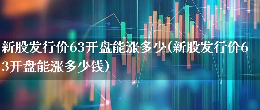 新股发行价63开盘能涨多少(新股发行价63开盘能涨多少钱)_https://www.ccit-cctv.com_深交所_第1张