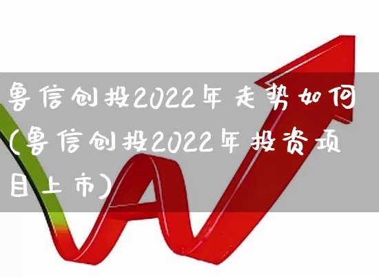 鲁信创投2022年走势如何(鲁信创投2022年投资项目上市)_https://www.ccit-cctv.com_北交所_第1张