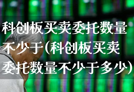 科创板买卖委托数量不少于(科创板买卖委托数量不少于多少)_https://www.ccit-cctv.com_深交所_第1张
