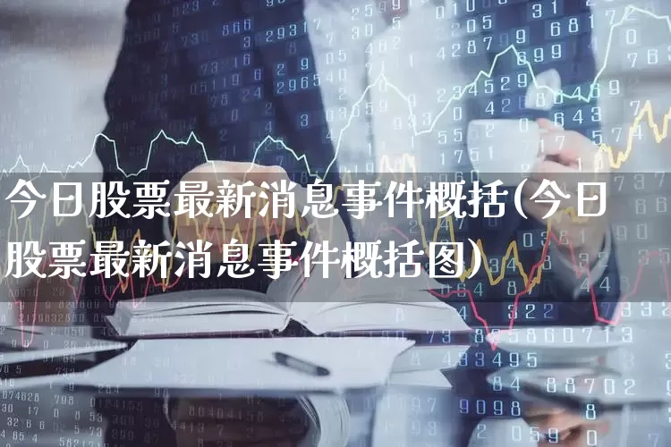 今日股票最新消息事件概括(今日股票最新消息事件概括图)_https://www.ccit-cctv.com_创业板_第1张